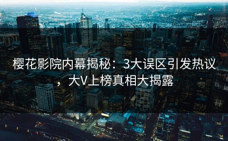 樱花影院内幕揭秘:3大误区引发热议,大V上榜真相大揭露 樱花影院内幕揭秘:3大误区引发热议,大V上榜真相大揭露