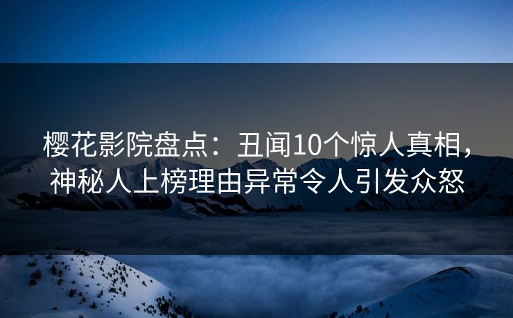 樱花影院盘点:丑闻10个惊人真相,神秘人上榜理由异常令人引发众怒 樱花影院盘点:丑闻10个惊人真相,神秘人上榜理由异常令人引发众怒