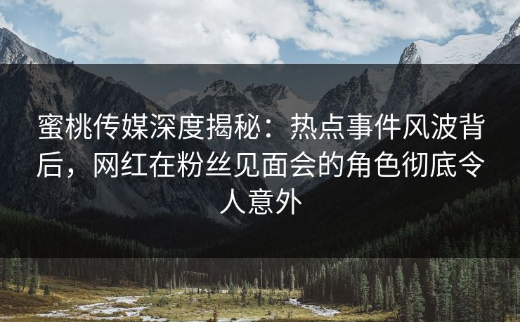蜜桃传媒深度揭秘:热点事件风波背后,网红在粉丝见面会的角色彻底令人意外 蜜桃传媒深度揭秘:热点事件风波背后,网红在粉丝见面会的角色彻底令人意外