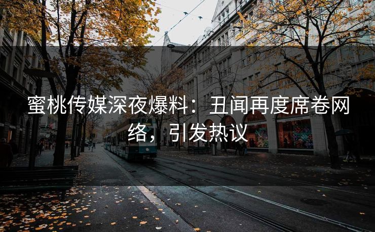 蜜桃传媒深夜爆料：丑闻再度席卷网络，引发热议