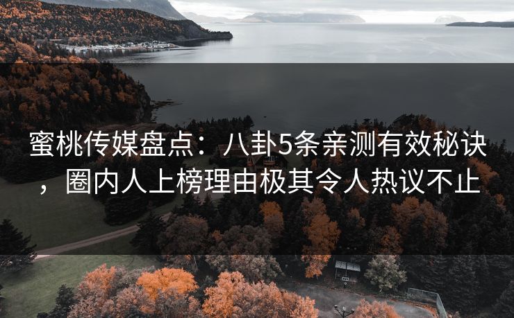 蜜桃传媒盘点：八卦5条亲测有效秘诀，圈内人上榜理由极其令人热议不止