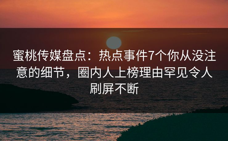 蜜桃传媒盘点：热点事件7个你从没注意的细节，圈内人上榜理由罕见令人刷屏不断