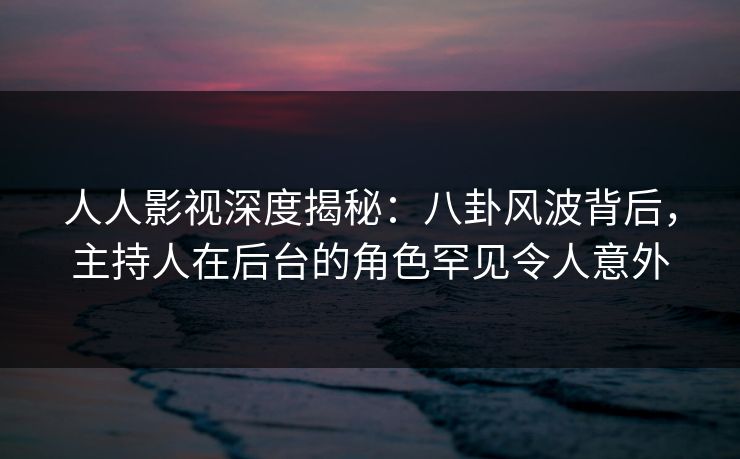 人人影视深度揭秘:八卦风波背后,主持人在后台的角色罕见令人意外 人人影视深度揭秘:八卦风波背后,主持人在后台的角色罕见令人意外