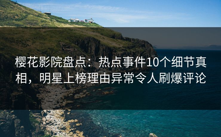樱花影院盘点：热点事件10个细节真相，明星上榜理由异常令人刷爆评论