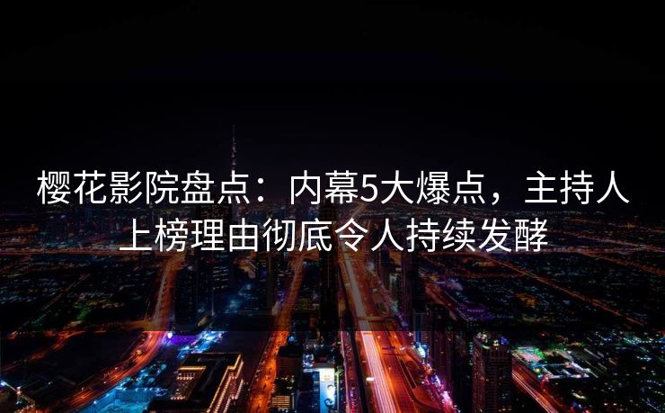 樱花影院盘点：内幕5大爆点，主持人上榜理由彻底令人持续发酵