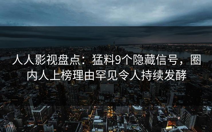 人人影视盘点:猛料9个隐藏信号,圈内人上榜理由罕见令人持续发酵 人人影视盘点:猛料9个隐藏信号,圈内人上榜理由罕见令人持续发酵
