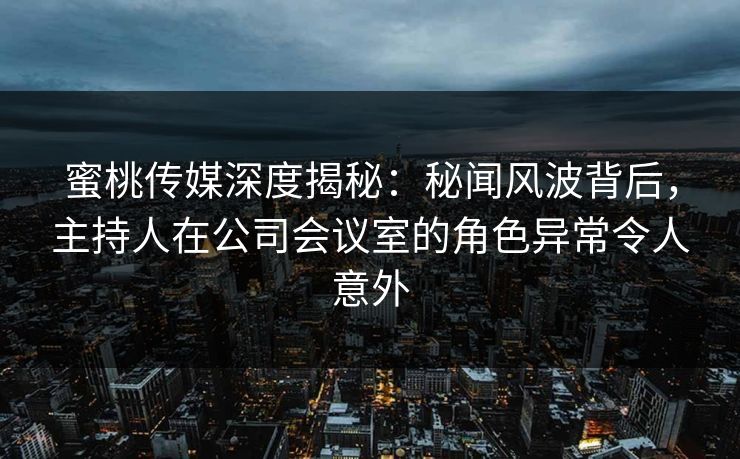 蜜桃传媒深度揭秘：秘闻风波背后，主持人在公司会议室的角色异常令人意外