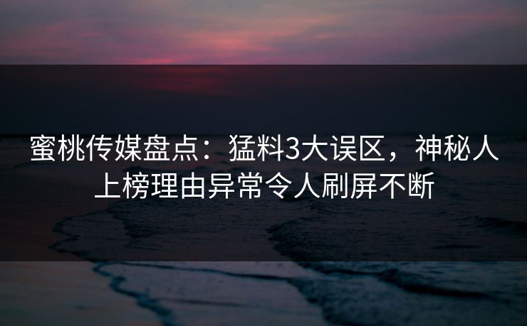 蜜桃传媒盘点：猛料3大误区，神秘人上榜理由异常令人刷屏不断