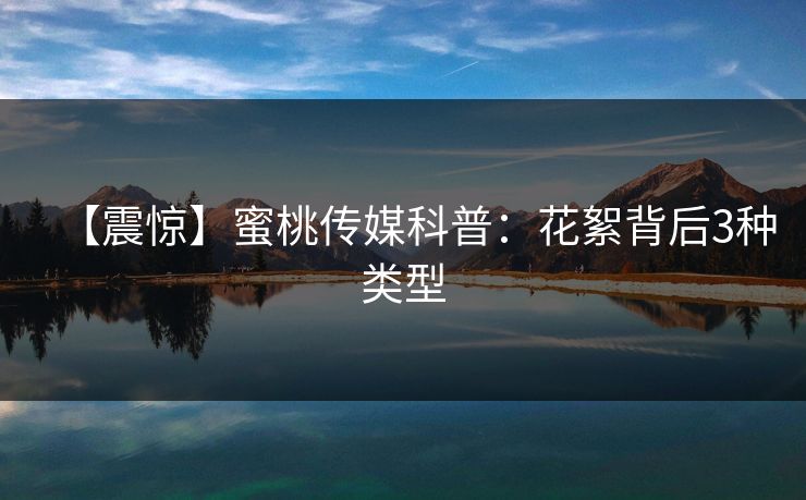 【震惊】蜜桃传媒科普：花絮背后3种类型