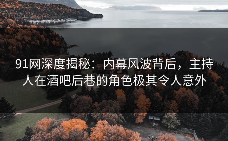 91网深度揭秘:内幕风波背后,主持人在酒吧后巷的角色极其令人意外 91网深度揭秘:内幕风波背后,主持人在酒吧后巷的角色极其令人意外