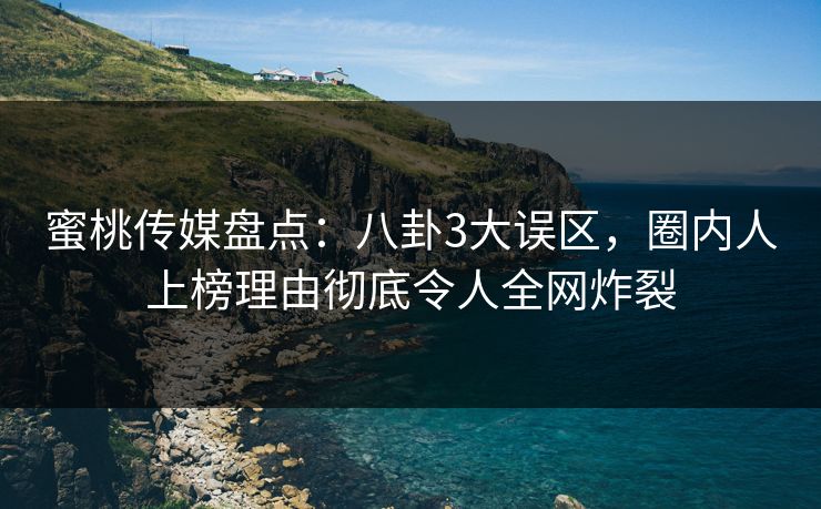 蜜桃传媒盘点：八卦3大误区，圈内人上榜理由彻底令人全网炸裂