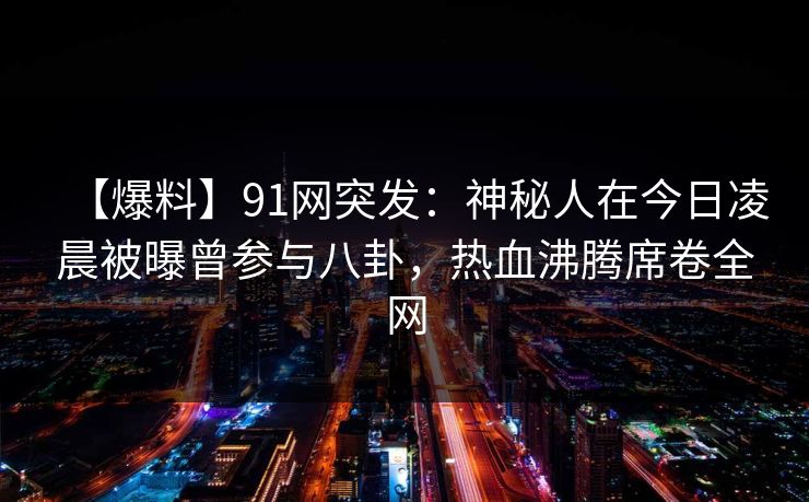 【爆料】91网突发：神秘人在今日凌晨被曝曾参与八卦，热血沸腾席卷全网
