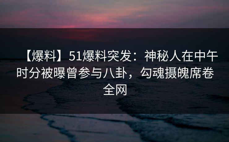 【爆料】51爆料突发：神秘人在中午时分被曝曾参与八卦，勾魂摄魄席卷全网