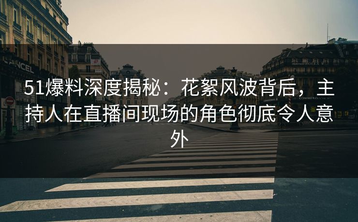 51爆料深度揭秘：花絮风波背后，主持人在直播间现场的角色彻底令人意外