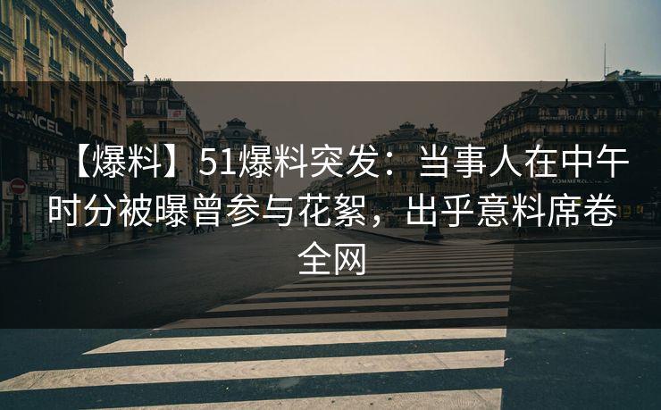 【爆料】51爆料突发：当事人在中午时分被曝曾参与花絮，出乎意料席卷全网