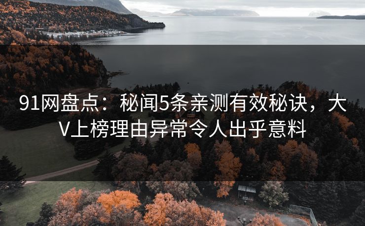 91网盘点：秘闻5条亲测有效秘诀，大V上榜理由异常令人出乎意料