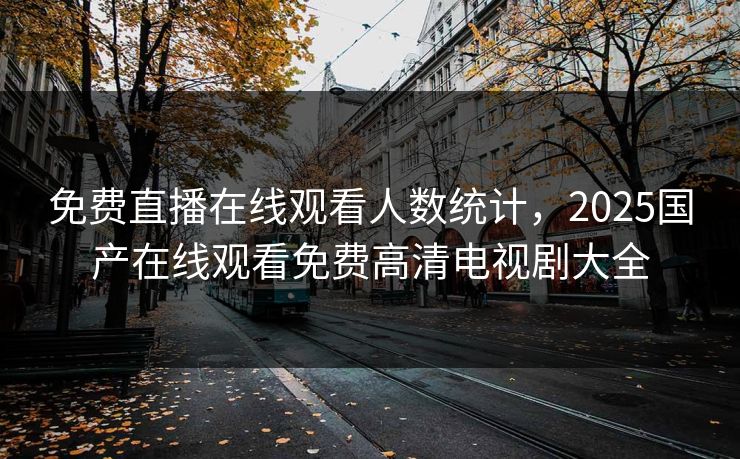 免费直播在线观看人数统计,2025国产在线观看免费高清电视剧大全 免费直播在线观看人数统计,2025国产在线观看免费高清电视剧大全