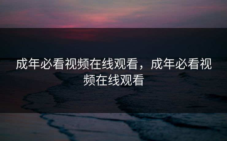 成年必看视频在线观看，成年必看视频在线观看