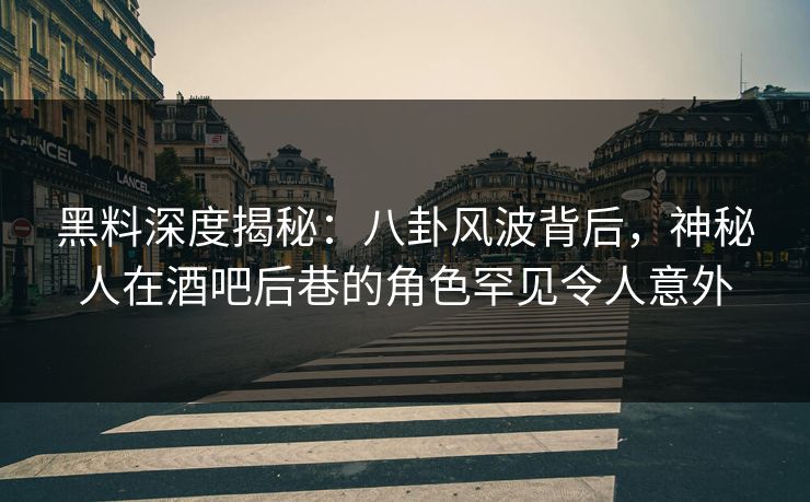 黑料深度揭秘：八卦风波背后，神秘人在酒吧后巷的角色罕见令人意外