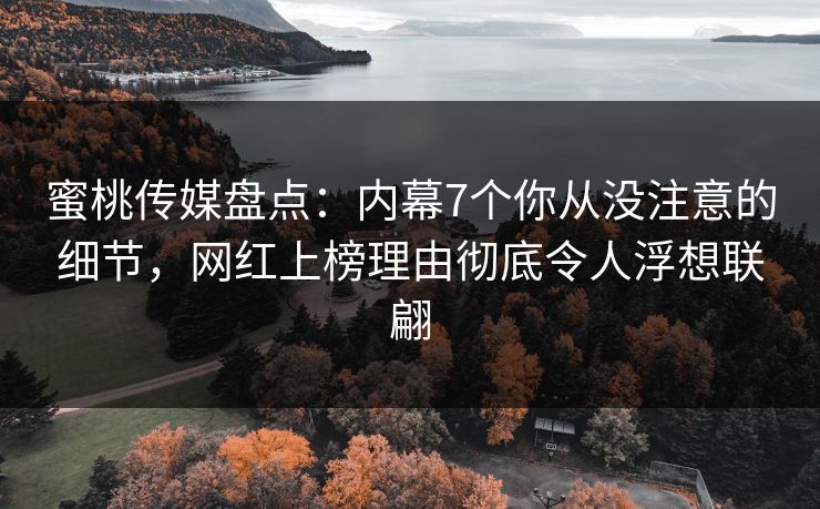 蜜桃传媒盘点：内幕7个你从没注意的细节，网红上榜理由彻底令人浮想联翩