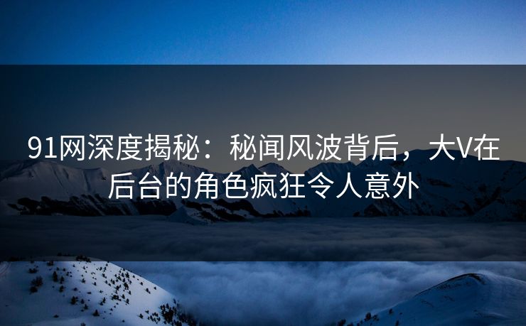 91网深度揭秘:秘闻风波背后,大V在后台的角色疯狂令人意外 91网深度揭秘:秘闻风波背后,大V在后台的角色疯狂令人意外