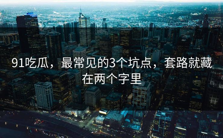 91吃瓜，最常见的3个坑点，套路就藏在两个字里
