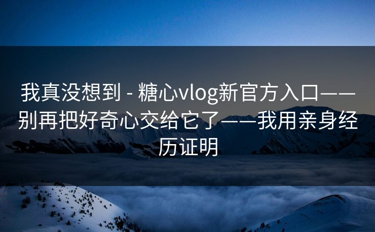 我真没想到 - 糖心vlog新官方入口——别再把好奇心交给它了——我用亲身经历证明 我真没想到 - 糖心vlog新官方入口——别再把好奇心交给它了——我用亲身经历证明