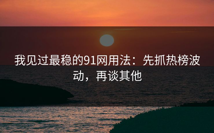 我见过最稳的91网用法：先抓热榜波动，再谈其他