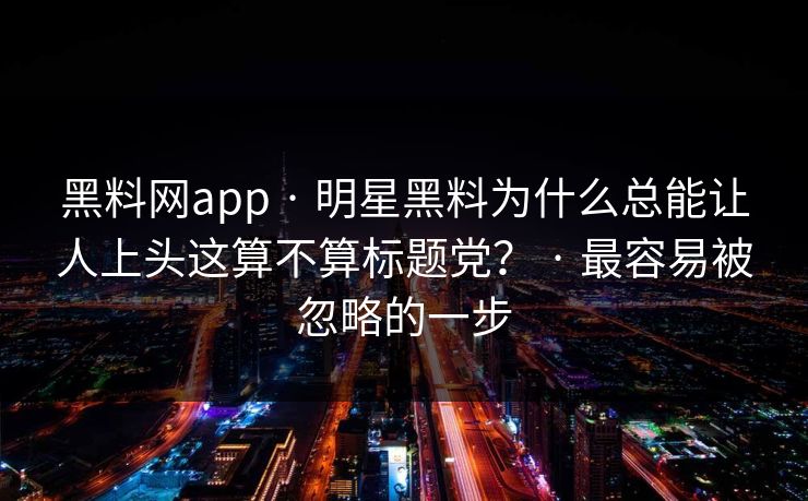 黑料网app · 明星黑料为什么总能让人上头这算不算标题党? · 最容易被忽略的一步 黑料网app · 明星黑料为什么总能让人上头这算不算标题党? · 最容易被忽略的一步