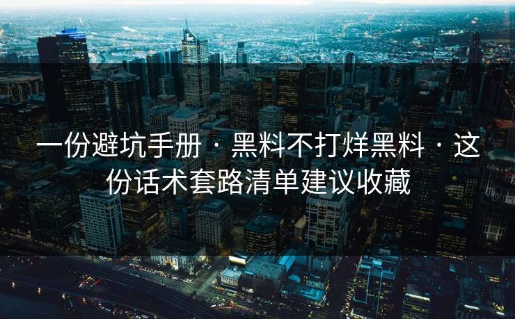 一份避坑手册 · 黑料不打烊黑料 · 这份话术套路清单建议收藏 一份避坑手册 · 黑料不打烊黑料 · 这份话术套路清单建议收藏