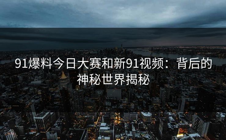 91爆料今日大赛和新91视频:背后的神秘世界揭秘 91爆料今日大赛和新91视频:背后的神秘世界揭秘