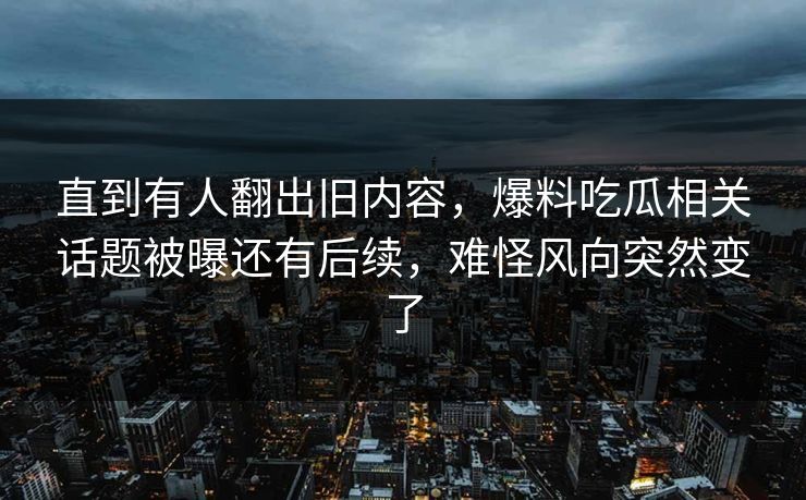直到有人翻出旧内容，爆料吃瓜相关话题被曝还有后续，难怪风向突然变了