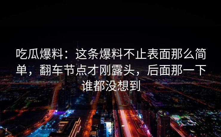 吃瓜爆料：这条爆料不止表面那么简单，翻车节点才刚露头，后面那一下谁都没想到