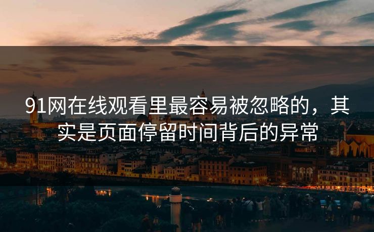 91网在线观看里最容易被忽略的，其实是页面停留时间背后的异常