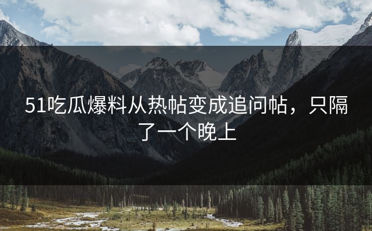 51吃瓜爆料从热帖变成追问帖，只隔了一个晚上